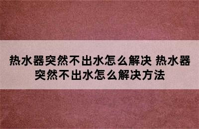 热水器突然不出水怎么解决 热水器突然不出水怎么解决方法